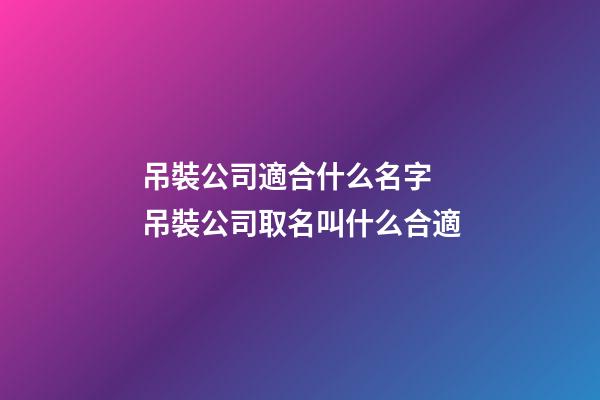 吊裝公司適合什么名字 吊裝公司取名叫什么合適-第1張-公司起名-玄機派
